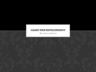 The why’s and how’s
LEARN WEB DEVELOPMENT
 