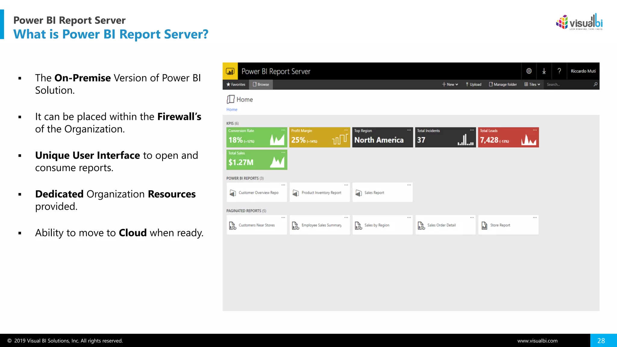© 2019 Visual BI Solutions, Inc. All rights reserved. www.visualbi.com 28
▪ The On-Premise Version of Power BI
Solution.
▪ It can be placed within the Firewall’s
of the Organization.
▪ Unique User Interface to open and
consume reports.
▪ Dedicated Organization Resources
provided.
▪ Ability to move to Cloud when ready.
Power BI Report Server
What is Power BI Report Server?
 