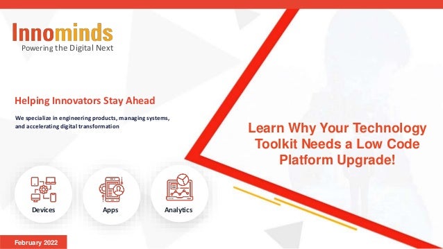 Powering the Digital Next
Helping Innovators Stay Ahead
We specialize in engineering products, managing systems,
and accelerating digital transformation
Apps Analytics
Devices
February 2022
Learn Why Your Technology
Toolkit Needs a Low Code
Platform Upgrade!
 