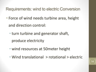 Requirements: wind to electric Conversion
• Force of wind needs turbine area, height
and direction control:

• turn turbine and generator shaft,
produce electricity

• wind resources at 50meter height
• Wind translational > rotational > electric
14

 