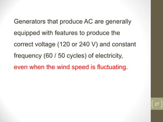 Generators that produce AC are generally
equipped with features to produce the

correct voltage (120 or 240 V) and constant
frequency (60 / 50 cycles) of electricity,

even when the wind speed is fluctuating.

27

 