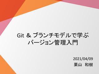 Git ＆ ブランチモデルで学ぶ
バージョン管理入門
2021/04/09
栗山 和樹
 