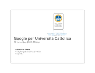 Google per Università Cattolica
22 Novembre 2011, Milano


 Edoardo Mainella
 Industry Manager Business & Industrial Markets
 Google Itally
 