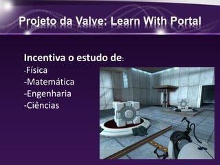 Projeto da Valve: Learn With Portal 
Incentiva o estudo de: 
-Física 
-Matemática 
-Engenharia 
-Ciências 
 