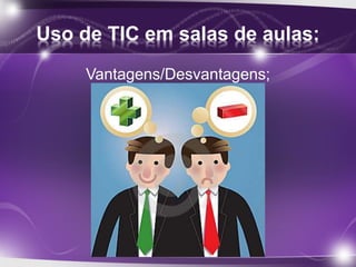 Uso de TIC em salas de aulas: 
Vantagens/Desvantagens; 
 