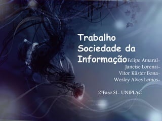 Trabalho 
Sociedade da 
InformaçãoFelipe Amaral- 
Janeise Lorensi- 
Vitor Küster Bona- 
Wesley Alves Lemos- 
2ªFase SI- UNIPLAC 
