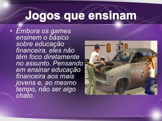 • Embora os games 
ensinem o básico 
sobre educação 
financeira, eles não 
têm foco diretamente 
no assunto. Pensando 
em ensinar educação 
financeira aos mais 
jovens e, ao mesmo 
tempo, não ser algo 
chato. 
 