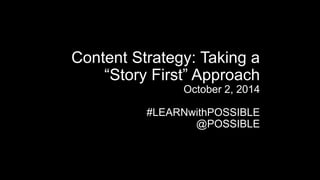 Content Strategy: Taking a 
“Story First” Approach 
October 2, 2014 
#LEARNwithPOSSIBLE 
@POSSIBLE 
 