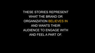 THESE STORIES REPRESENT 
WHAT THE BRAND OR 
ORGANIZATION BELIEVES IN 
AND WANTS THEIR 
AUDIENCE TO ENGAGE WITH 
AND FEEL A PART OF. 
 