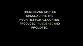 THESE BRAND STORIES 
SHOULD DRIVE THE 
PRIORITIES FOR ALL CONTENT 
PRODUCED, PUBLISHED AND 
PROMOTED. 
 
