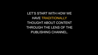 LET’S START WITH HOW WE 
HAVE TRADITIONALLY 
THOUGHT ABOUT CONTENT 
THROUGH THE LENS OF THE 
PUBLISHING CHANNEL. 
 