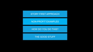 STORY FIRST APPROACH 
NON-PROFIT EXAMPLES 
HOW DO YOU DO THIS? 
THE GOOD STUFF 
 