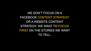 WE DON’T FOCUS ON A 
FACEBOOK CONTENT STRATEGY 
OR A WEBSITE CONTENT 
STRATEGY. WE WANT TO FOCUS 
FIRST ON THE STORIES WE WANT 
TO TELL. 
 
