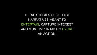 THESE STORIES SHOULD BE 
NARRATIVES MEANT TO 
ENTERTAIN, CAPTURE INTEREST 
AND MOST IMPORTANTLY EVOKE 
AN ACTION. 
 