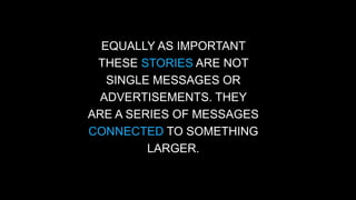 EQUALLY AS IMPORTANT 
THESE STORIES ARE NOT 
SINGLE MESSAGES OR 
ADVERTISEMENTS. THEY 
ARE A SERIES OF MESSAGES 
CONNECTED TO SOMETHING 
LARGER. 
 