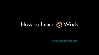 How to Learn  @  Work ,[object Object]