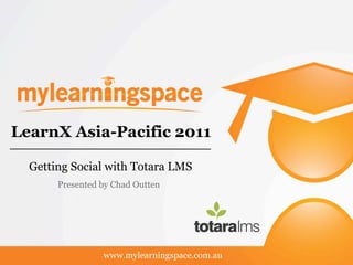 LearnX Asia-Pacific 2011

  Getting Social with Totara LMS
       Presented by Chad Outten




                 www.mylearningspace.com.au
 