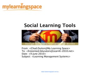 Social Learning Tools



From: <Chad.Outten@My Learning Space>
To: <Esteemed.Educators@LearnX-2010.net>
Date: <9 June 2010>
Subject: <Learning Management Systems>




              www.mylearningspace.com.au
 