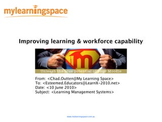 Improving learning & workforce capability




     From: <Chad.Outten@My Learning Space>
     To: <Esteemed.Educators@LearnX-2010.net>
     Date: <10 June 2010>
     Subject: <Learning Management Systems>




                   www.mylearningspace.com.au
 