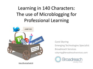 Learning in 140 Characters:The use of Microblogging for Professional Learning Carol Skyring Emerging Technologies Specialist Broadreach Services cskyring@broadreachservices.com http://flic.kr/p/5uhL7d 