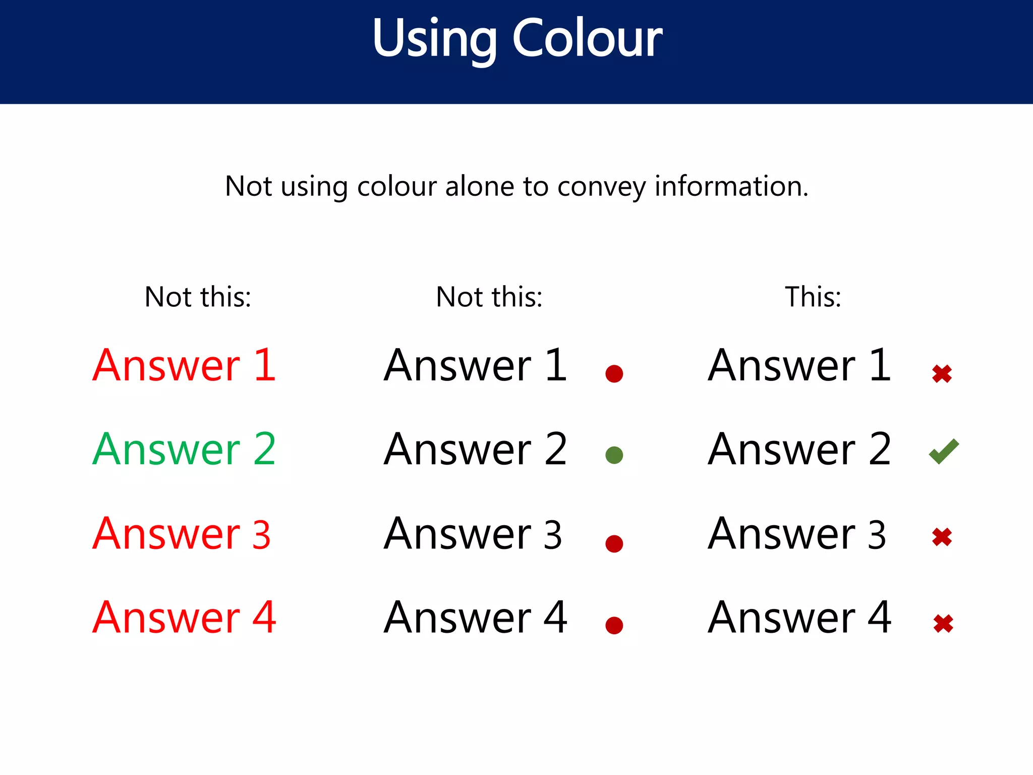 Answer 1
Answer 2
Answer 3
Answer 4
Using Colour
Answer 1
Answer 2
Answer 3
Answer 4
Answer 1
Answer 2
Answer 3
Answer 4
Not using colour alone to convey information.
Not this: Not this: This:
 