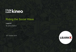 1
Riding the Social Wave
LearnX
18th October 2016
By James Ballard
 