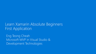 Learn Xamarin Absolute Beginners
First Application
Eng Teong Cheah
Microsoft MVP in Visual Studio &
Development Technologies
 