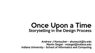 Once Upon a Time
Storytelling in the Design Process
Andrew J Hunsucker - ahunsuck@iu.edu
Martin Siegel - msiegel@indiana.edu
Indiana University - School of Informatics and Computing
 