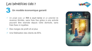 Un modèle économique garanti
 Un projet avec un ROI à court terme et un potentiel de
revenus illimités, sans frais fixe grâce à une activité
pouvant être exercée depuis votre domicile, sans
frais fixes ni royalties
 Des marges de profit x5 et plus
 Une fidélisation des clients de 85%
3
Les bénéfices clés ?
 