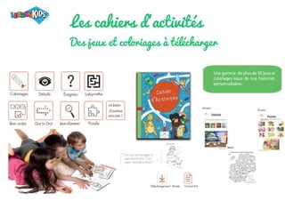 Les cahiers d'activités
Des jeux et coloriages à télécharger
Coloriages Détails Labyrinthe
Puzzle
Jeuxd’erreurs
1 2 3
Bon ordre Dot to Dot
?
Énigmes
et bien
d’autres
encore !
Téléchargement illimité Format A4
J'ai reçu les coloriages et
jeux avec le livre. C'est
super, mon fils a adoré !
“
“
Unegamme de plus de 50 jeux et
coloriages issus de nos histoires
personnalisées.
 