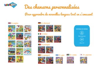 Pour apprendre de nouvelles langues tout en s’amusant
En anglais
En japonais
En grec
En espagnol En arabe
En portugais
En allemand
En italien
Des chansons personnalisées
DISPONIBLE EN VERSION
Téléchargement
Album CD
 