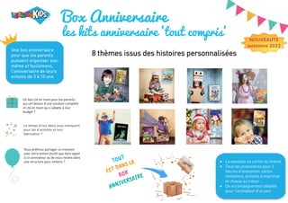 Box Anniversaire
les kits anniversaire 'tout compris'
Le temps et les idées vous manquent
pour les d’activités et leur
fabrication ?
Vous préférez partager ce moment
avec votre enfant plutôt que faire appel
à un animateur ou de vous rendre dans
une structure pour enfants ?
8 thèmes issus des histoires personnalisées
NOUVEAUTE
automne 2022
Un box clé en main pour les parents
qui ont besoin d'une solution complète
et clé en main qui s'adapte à leur
budget ?
Une box anniversaire
pour que les parents
puissent organiser eux-
même et facilement,
l'anniversaire de leurs
enfants de 3 à 10 ans
• La vaisselle en carton du thème
• Tous les accessoires pour 3
heures d'animation: carton
invitations, activités à imprimer
et chasse au trésor …
• Un accompagnement détaillé
pour l'animateur d'un jour
 