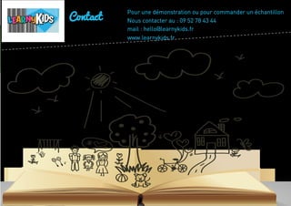 33
33
Pour une démonstration ou pour commander un échantillon
Nous contacter au : 09 52 78 43 44
mail : hello@learnykids.fr
www.learnykids.fr
Contact
 