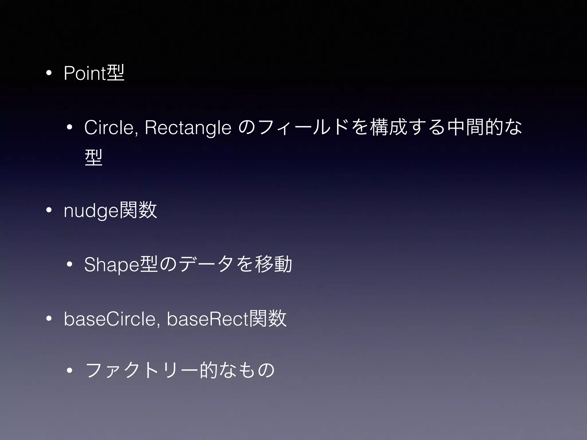 • Point型
• Circle, Rectangle のフィールドを構成する中間的な
型
• nudge関数
• Shape型のデータを移動
• baseCircle, baseRect関数
• ファクトリー的なもの
 