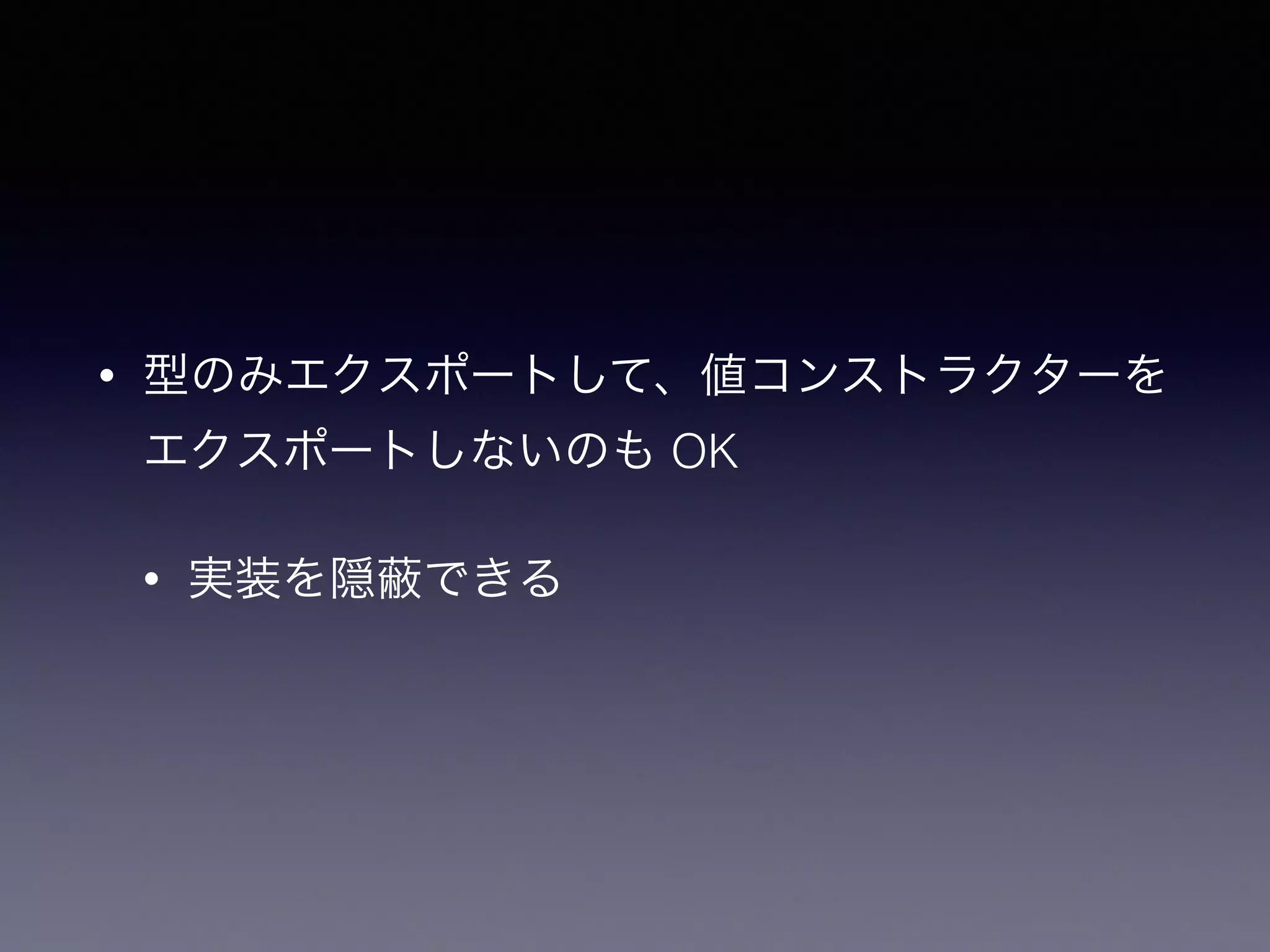 • 型のみエクスポートして、値コンストラクターを
エクスポートしないのも OK
• 実装を隠 できる
 