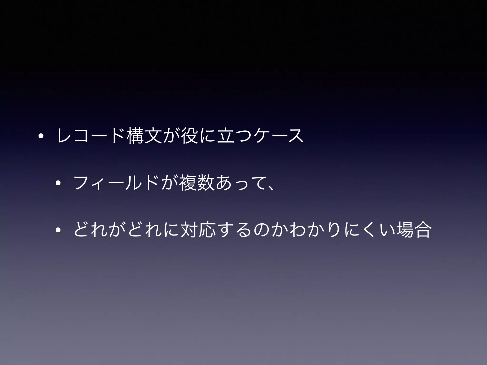• レコード構文が役に立つケース
• フィールドが複数あって、
• どれがどれに対応するのかわかりにくい場合
 