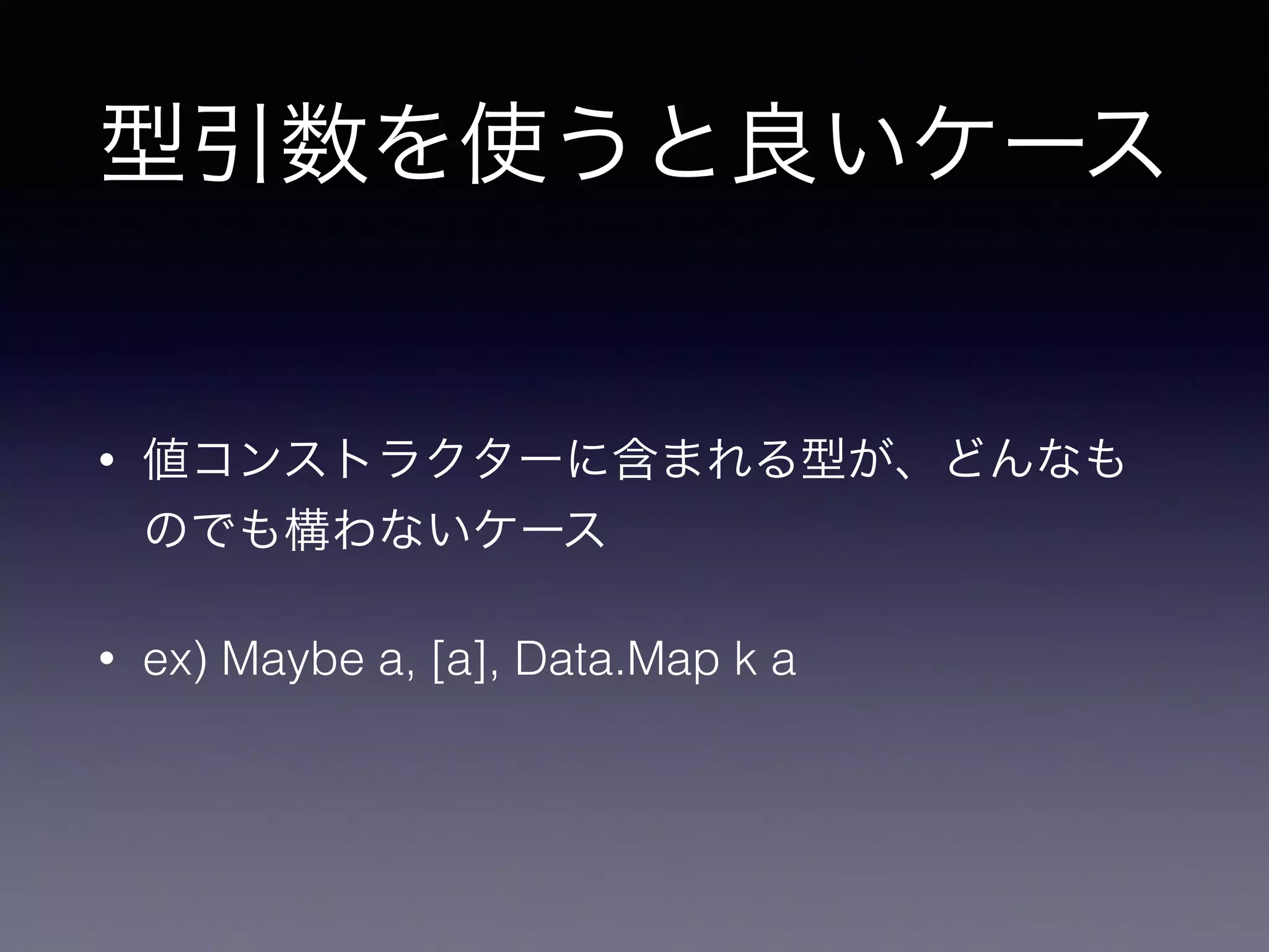 型引数を使うと良いケース
• 値コンストラクターに含まれる型が、どんなも
のでも構わないケース
• ex) Maybe a, [a], Data.Map k a
 
