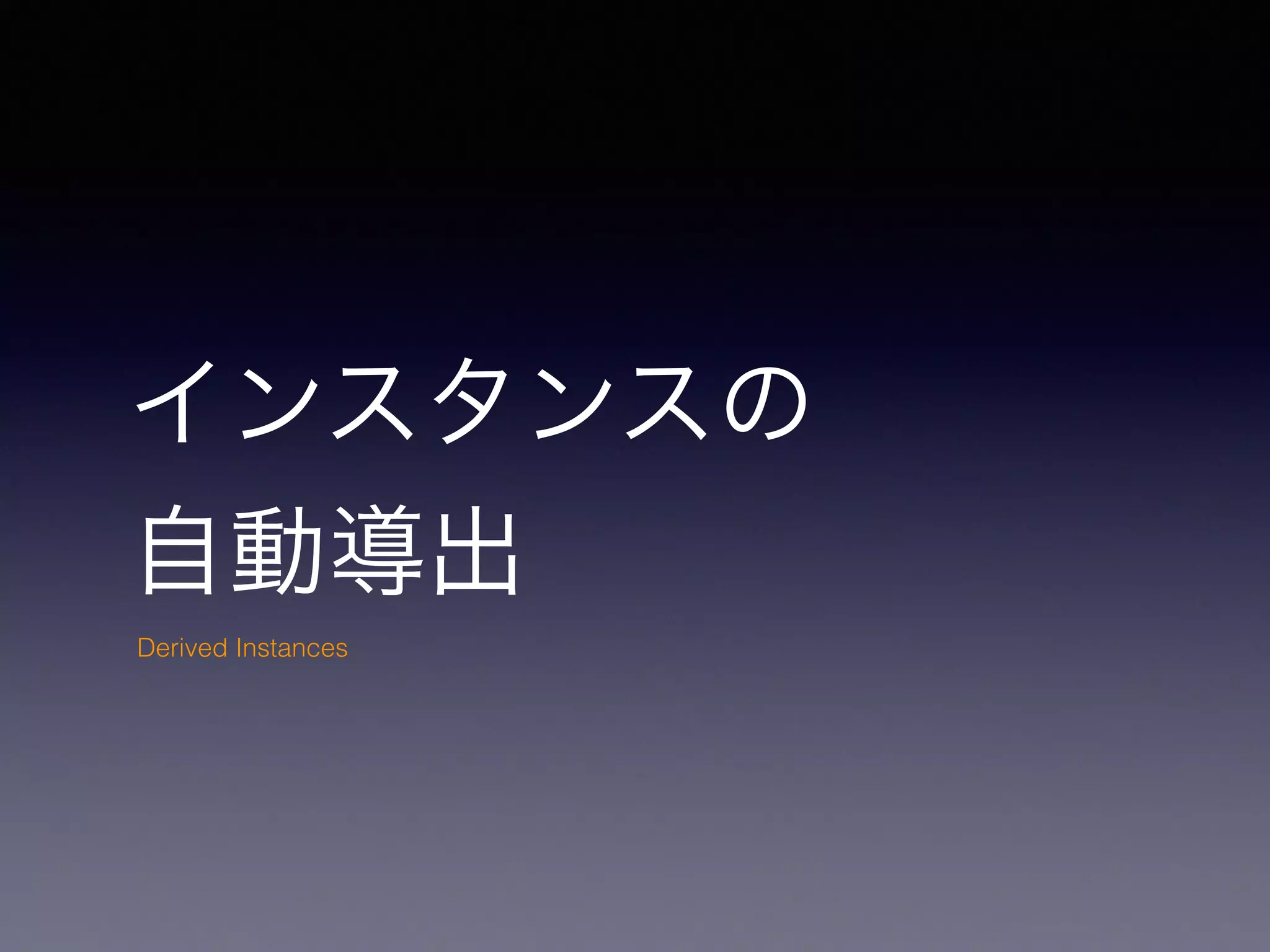 インスタンスの
自動導出
Derived Instances
 