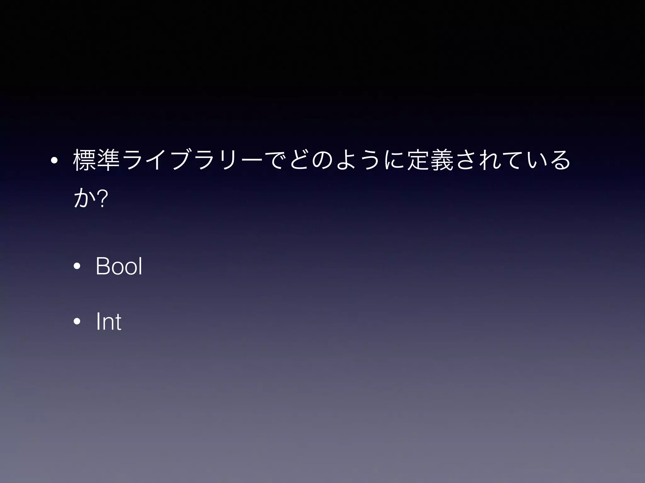 • 標準ライブラリーでどのように定義されている
か?
• Bool
• Int
 