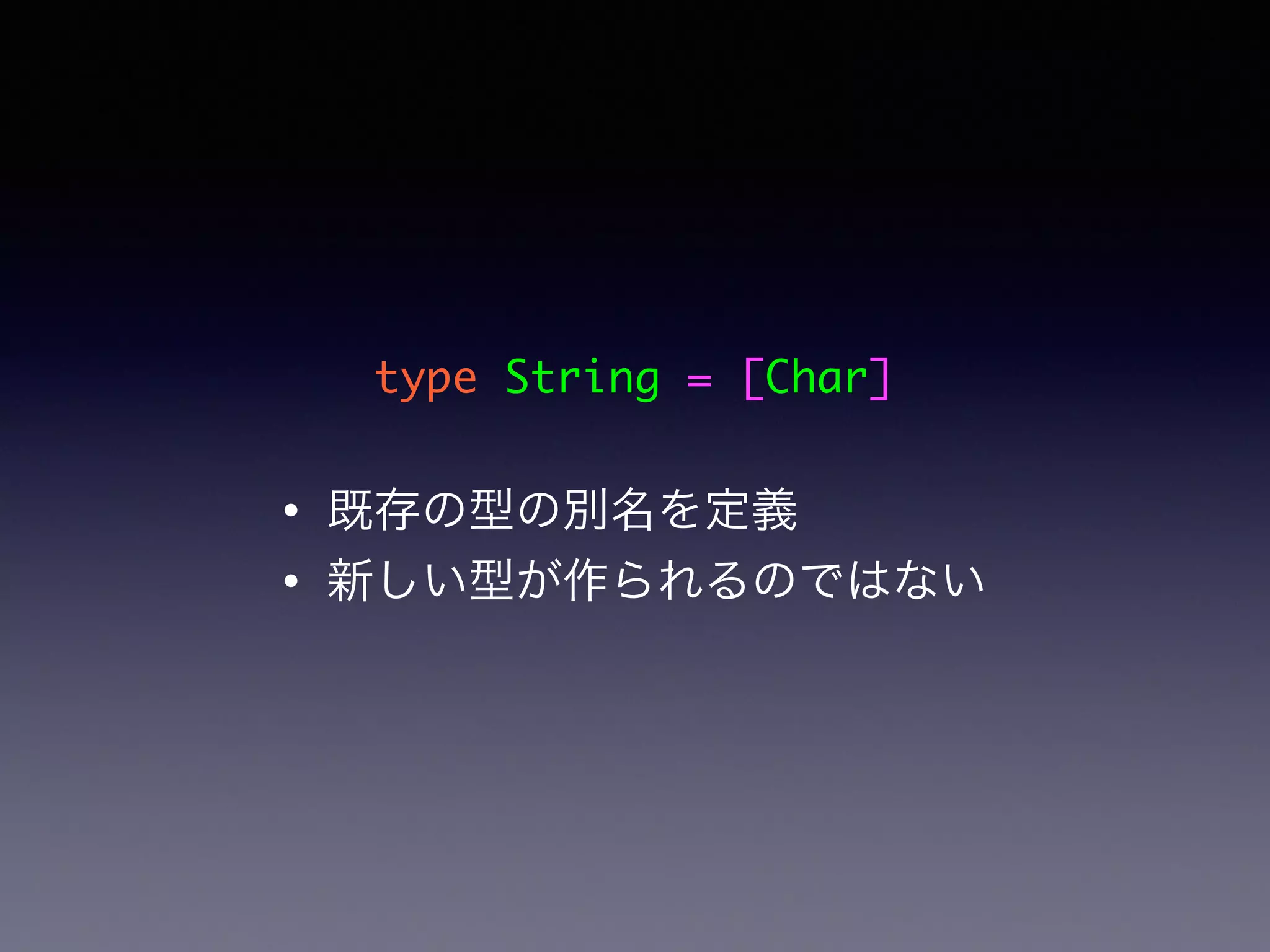 type String = [Char]
• 既存の型の別名を定義
• 新しい型が作られるのではない
 