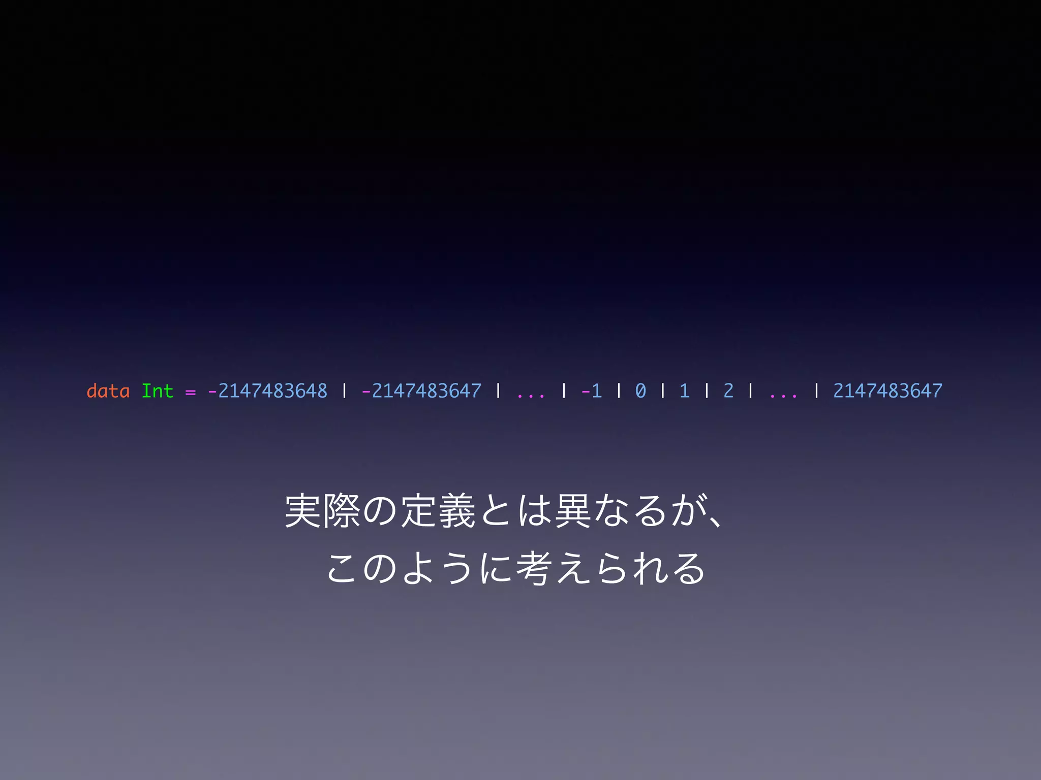 data Int = -2147483648 | -2147483647 | ... | -1 | 0 | 1 | 2 | ... | 2147483647
実際の定義とは異なるが、
このように考えられる
 