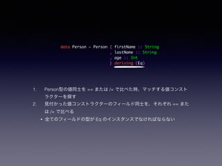 data Person = Person { firstName :: String	
, lastName :: String	
, age :: Int	
} deriving (Eq)
1. Personͤ΂ͬʿ == ޤ /= ǱȤ٤rޥå낎󥹥
饯`̽
2. Ҋä󥹥ȥ饯`Υե`ͬʿ򡢤줾 == ޤ
 /= ǱȤ٤
? ȫƤΥե`ɤͤ Eq Υ󥹥󥹤ǤʤФʤʤ
 