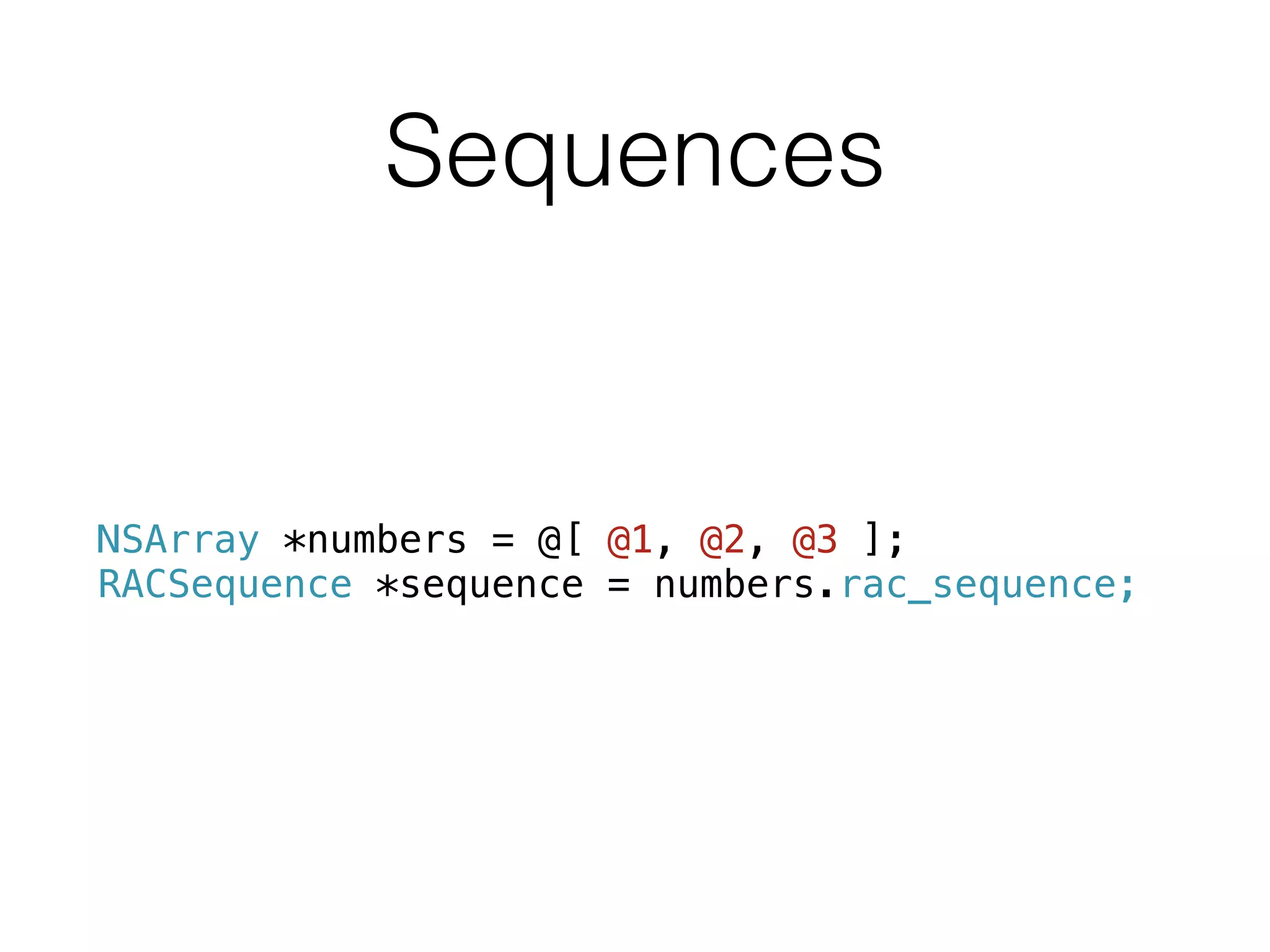 Sequences
NSArray *numbers = @[ @1, @2, @3 ];
RACSequence *sequence = numbers.rac_sequence;
 