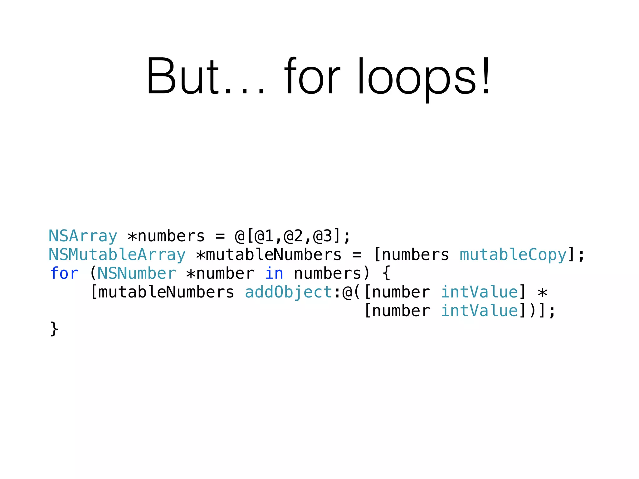 But… for loops!
NSArray *numbers = @[@1,@2,@3];
NSMutableArray *mutableNumbers = [numbers mutableCopy];
for (NSNumber *number in numbers) {
[mutableNumbers addObject:@([number intValue] *
[number intValue])];
}
 