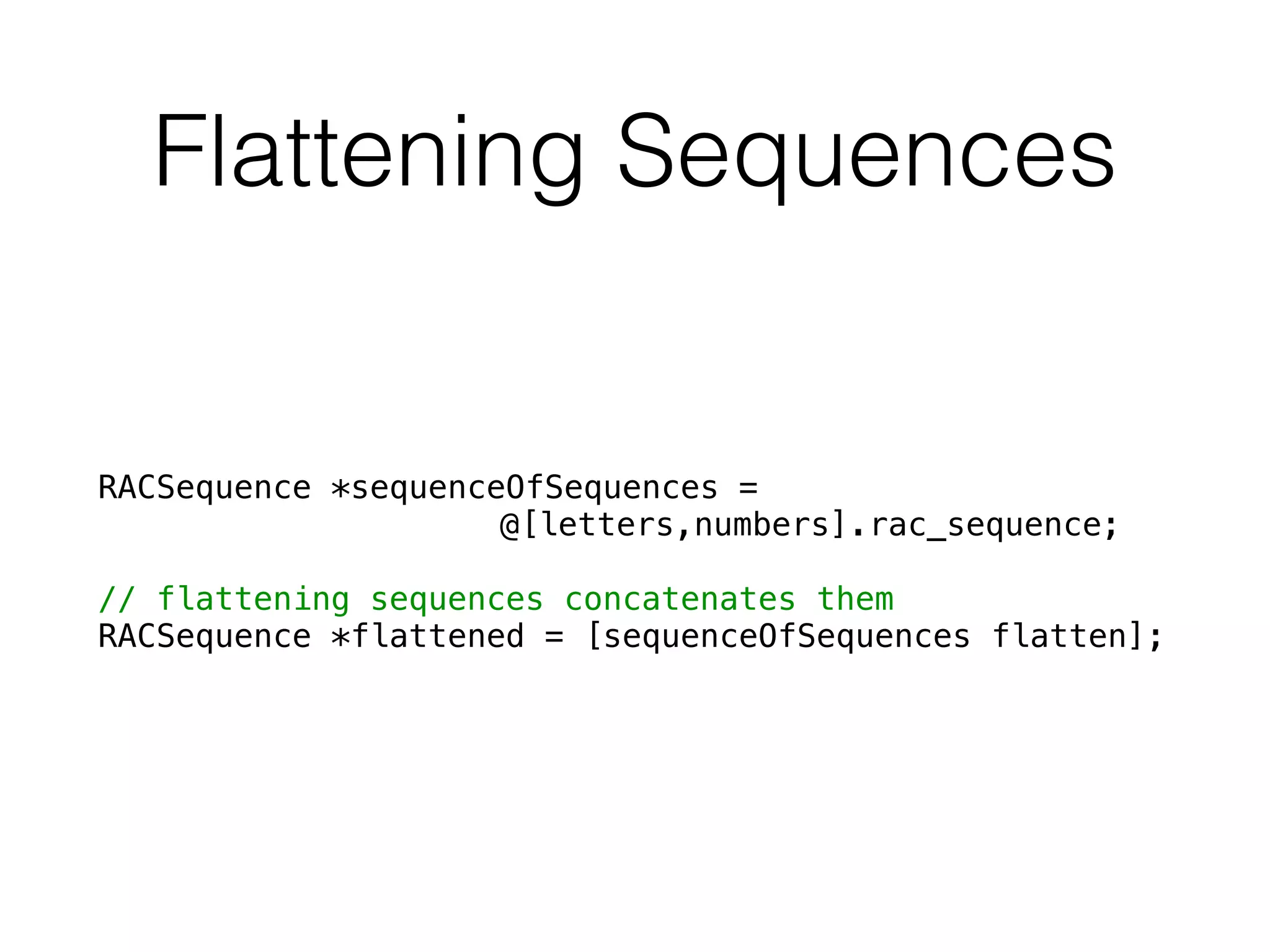 Flattening Sequences
RACSequence *sequenceOfSequences =
@[letters,numbers].rac_sequence;
!
// flattening sequences concatenates them
RACSequence *flattened = [sequenceOfSequences flatten];
 