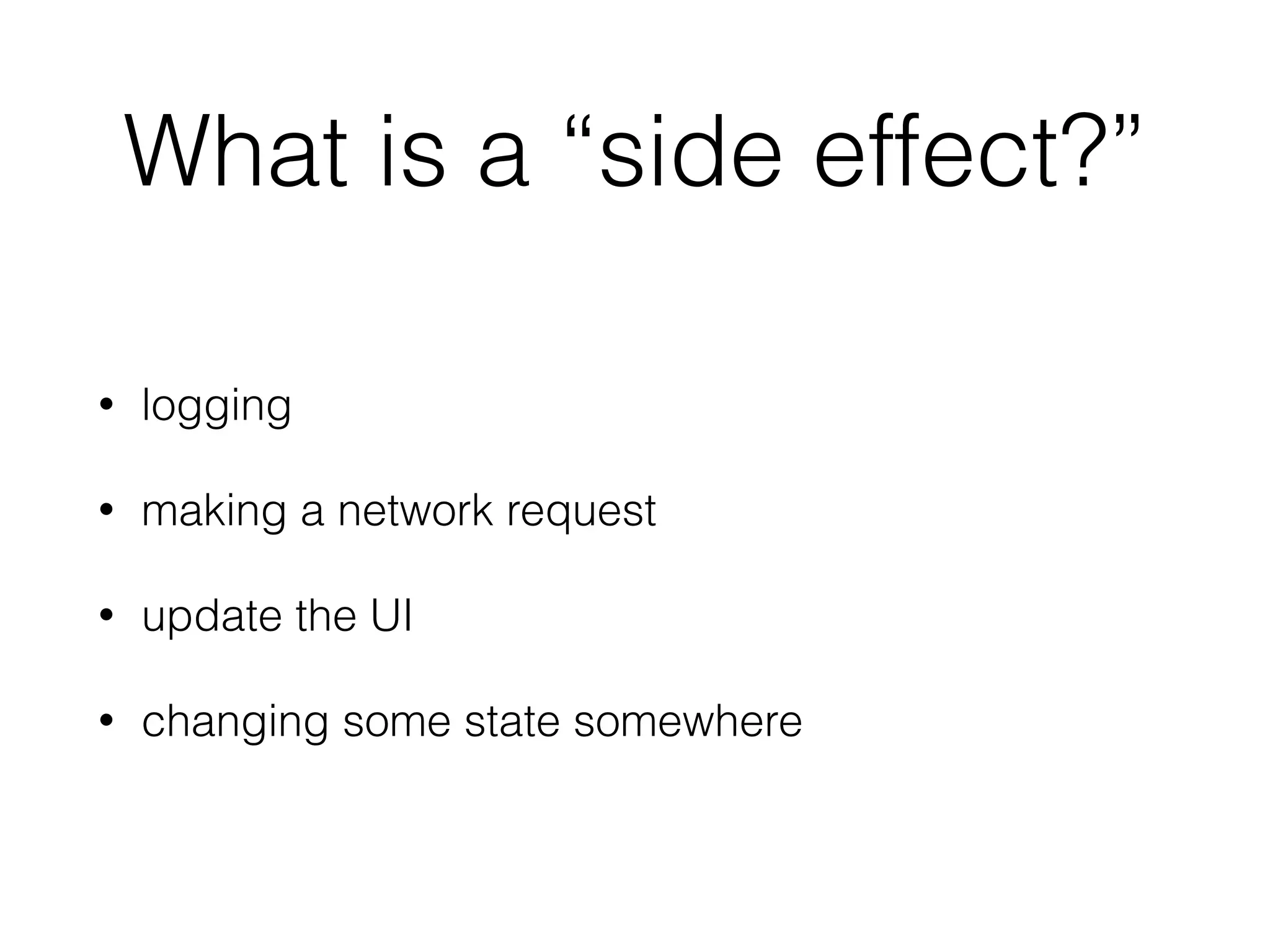 What is a “side effect?”
• logging
• making a network request
• update the UI
• changing some state somewhere
 