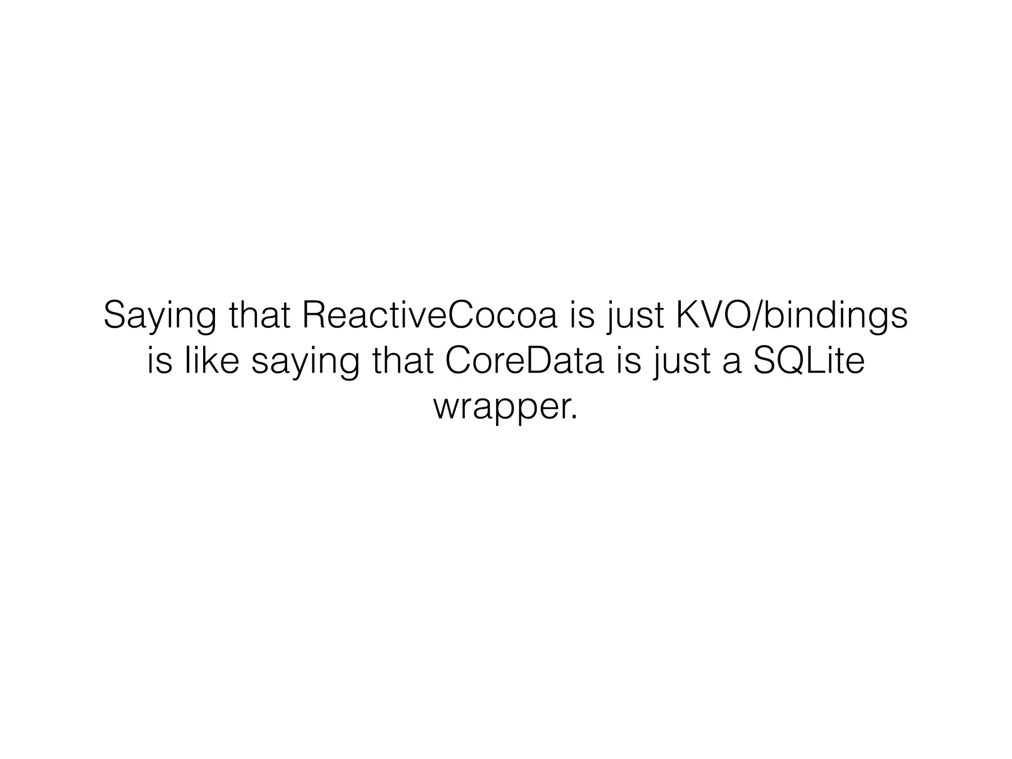 Saying that ReactiveCocoa is just KVO/bindings
is like saying that CoreData is just a SQLite
wrapper.
 