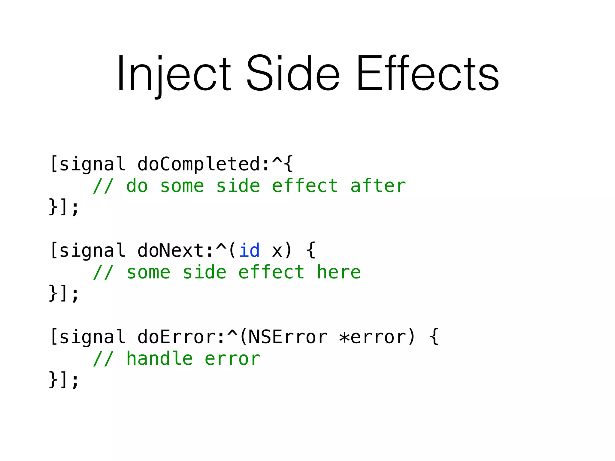 Inject Side Effects
[signal doCompleted:^{
// do some side effect after
}];
!
[signal doNext:^(id x) {
// some side effect here
}];
!
[signal doError:^(NSError *error) {
// handle error
}];
 