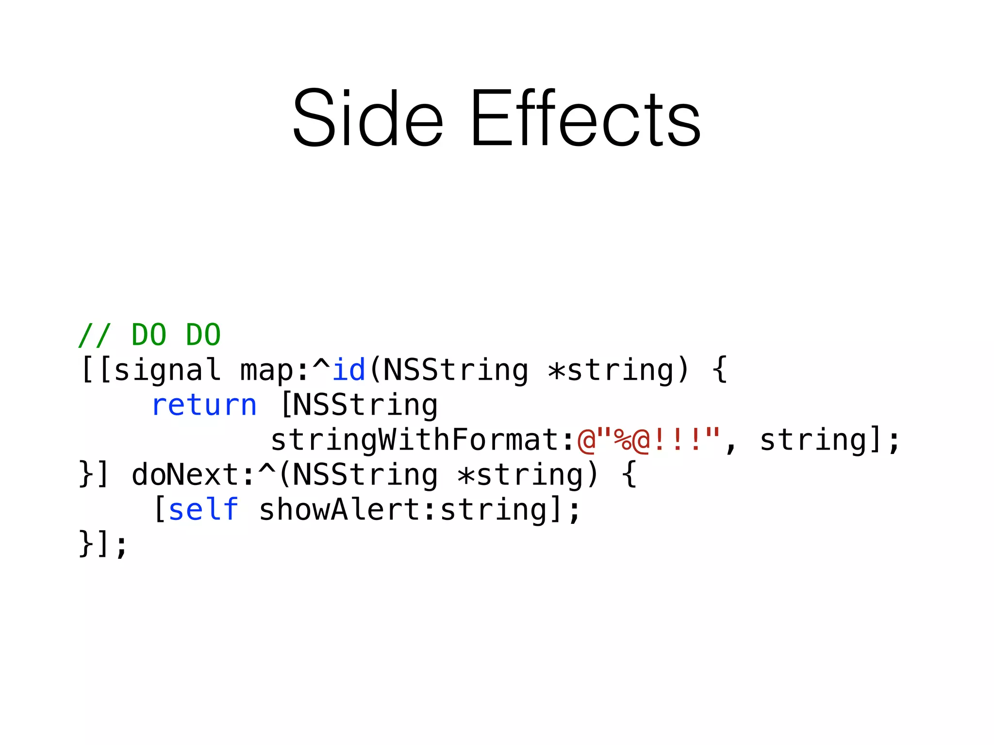 Side Effects
// DO DO
[[signal map:^id(NSString *string) {
return [NSString
stringWithFormat:@"%@!!!", string];
}] doNext:^(NSString *string) {
[self showAlert:string];
}];
 