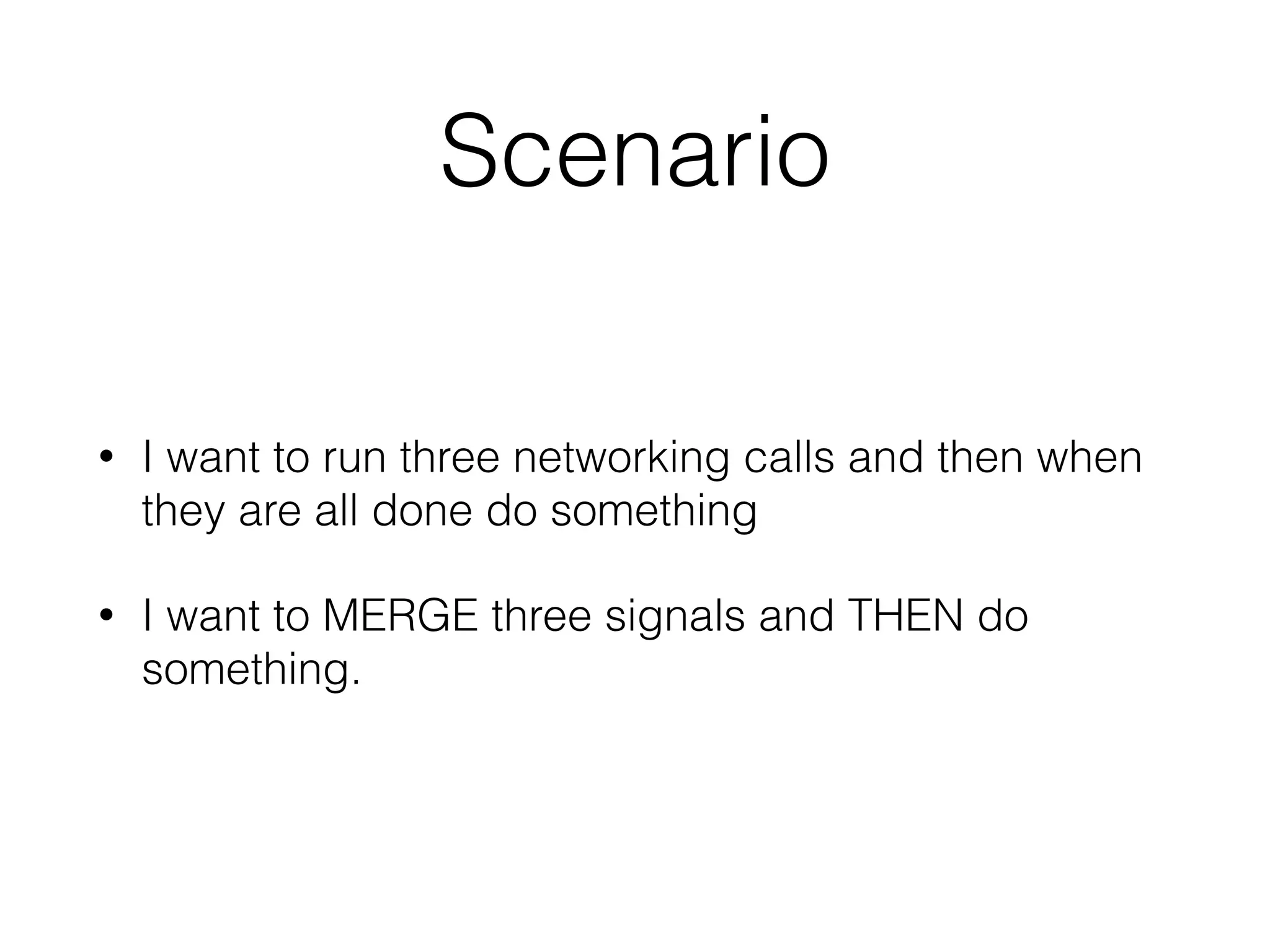 Scenario
• I want to run three networking calls and then when
they are all done do something
• I want to MERGE three signals and THEN do
something.
 